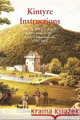 Kintyre Instructions: The 5th Duke of Argyll's Instructions to His Kintyre Chamberlain, 1785-1805 Eric R. Cregeen, Angus Martin 9781845301095