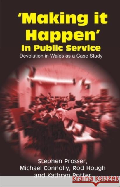 Making It Happen in Public Service: Devolution in Wales as a Case Study Prosser, Stephen 9781845400606 Imprint Academic