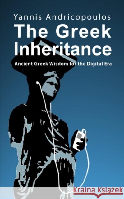 The Greek Inheritance: Ancient Greek Wisdom for the Digital Era Yannis Andricopoulos 9781845401306 Imprint Academic