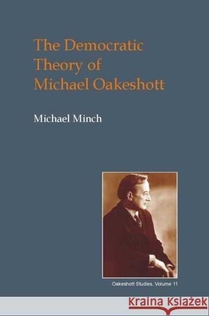 The Democratic Theory of Michael Oakeshott: Discourse, Contingency and the Politics of Conversation Michael Minch 9781845401528 Imprint Academic