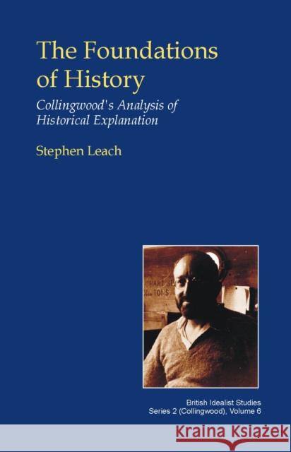 The Foundations of History: Collingwood's Analysis of Historical Explanation Stephen Leach 9781845401771