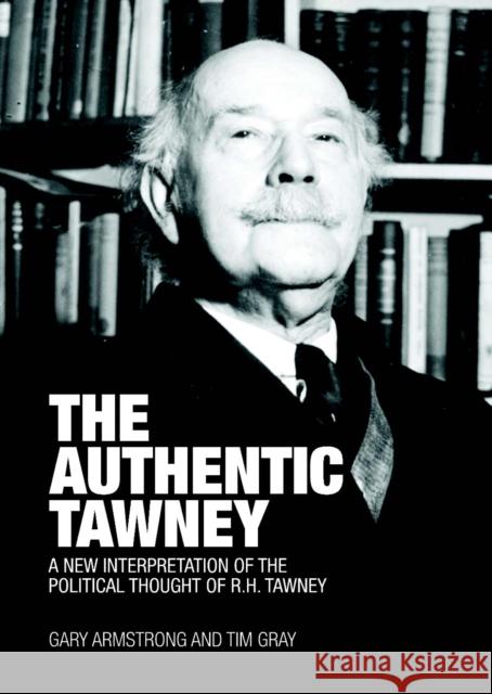 The Authentic Tawney: A New Interpretation of the Political Thought of R.H. Tawney Gary Armstrong Tim Gray 9781845402242 Imprint Academic