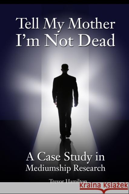 Tell My Mother I'm Not Dead: A Case Study in Mediumship Research Trevor Hamilton 9781845402600