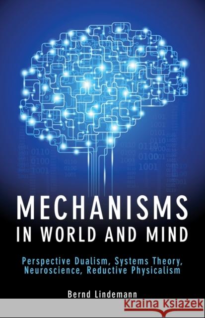 Mechanisms in World and Mind: Perspective Dualism, Systems Theory, Neuroscience, Reductive Physicalism Bernd Lindemann 9781845407704 Imprint Academic