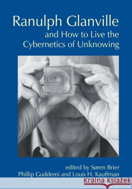 Ranulph Glanville and How to Live the Cybernetics of Unknowing Soren Brier Phillip Guddemi Louis H. Kauffman 9781845409012
