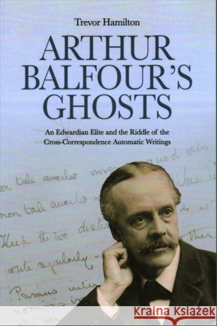 Arthur Balfour's Ghosts: An Edwardian Elite and the Riddle of the Cross-Correspondence Automatic Writings Trevor Hamilton 9781845409135 Imprint Academic