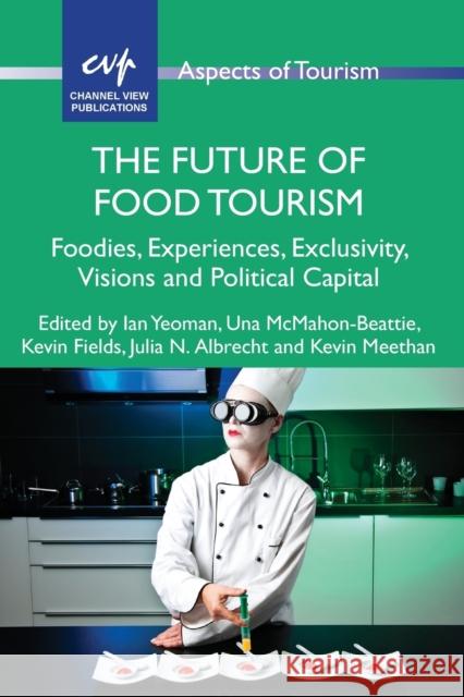 The Future of Food Tourism: Foodies, Experiences, Exclusivity, Visions and Political Capital Ian Yeoman Una McMahon-Beattie Kevin Fields 9781845415372