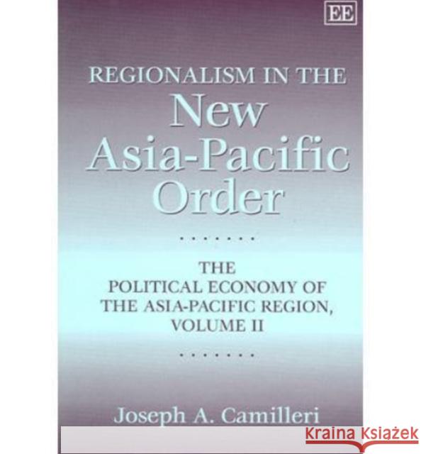 Regionalism in the New Asia-Pacific Order: The Political Economy of the Asia-Pacific Region, Volume II Joseph A. Camilleri 9781845422356 Edward Elgar Publishing Ltd