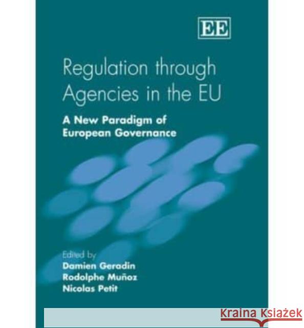 Regulation through Agencies in the EU: A New Paradigm of European Governance Damien Geradin, Rodolphe Muñoz, Nicolas Petit 9781845422677 Edward Elgar Publishing Ltd