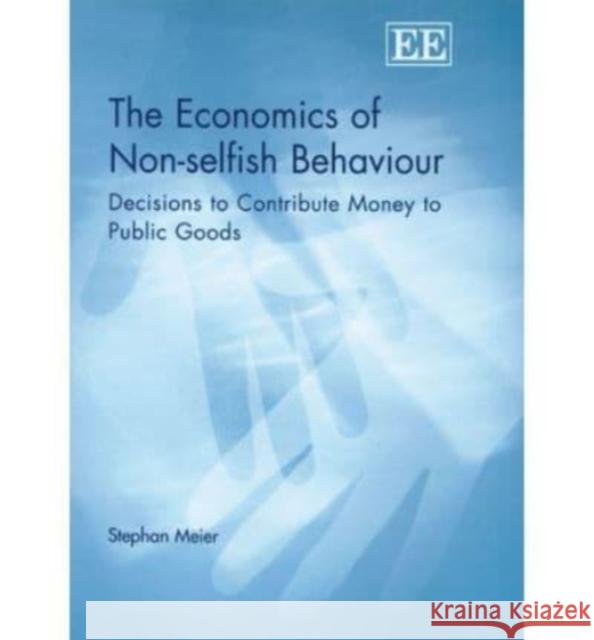 The Economics of Non-selfish Behaviour: Decisions to Contribute Money to Public Goods Stephan Meier 9781845424411 Edward Elgar Publishing Ltd