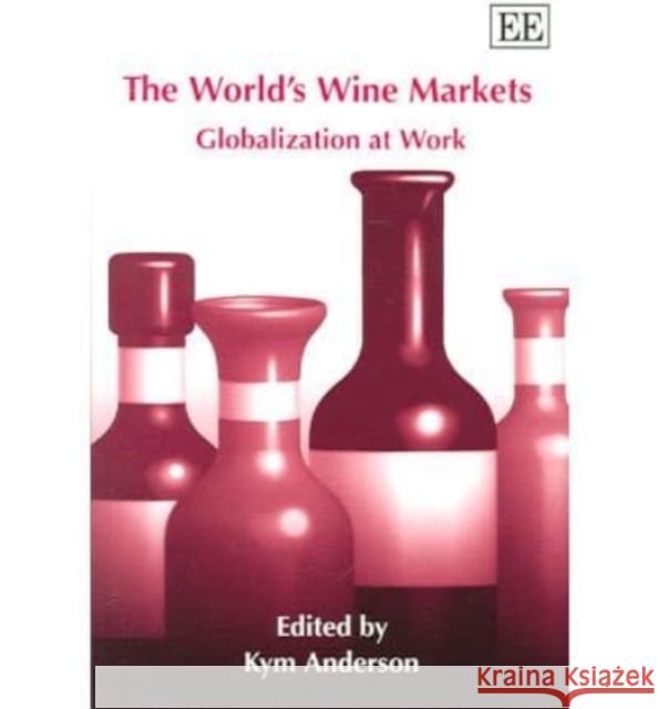 The World’s Wine Markets: Globalization at Work Kym Anderson 9781845425142 Edward Elgar Publishing Ltd