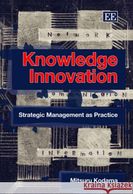 Knowledge Innovation: Strategic Management as Practice Mitsuru Kodama 9781845429294 Edward Elgar Publishing Ltd