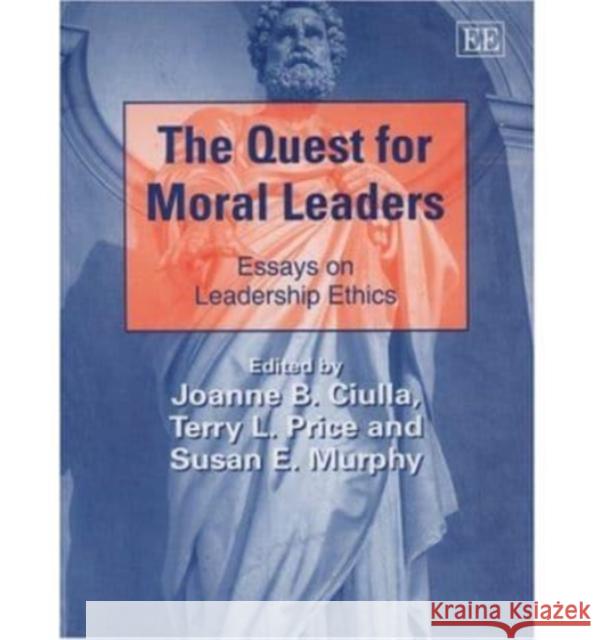 The Quest for Moral Leaders: Essays on Leadership Ethics Joanne B. Ciulla, Terry L. Price, Susan E. Murphy 9781845429454