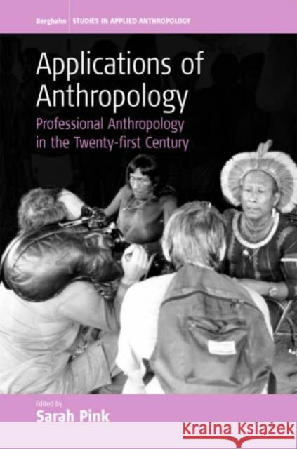 Applications of Anthropology: Professional Anthropology in the Twenty-First Century Sarah Pink 9781845450274 BERGHAHN BOOKS