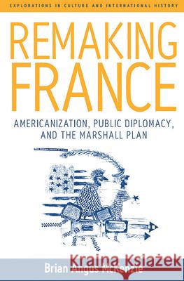 Remaking France: Americanization, Public Diplomacy, and the Marshall Plan Brian A. McKenzie   9781845451547