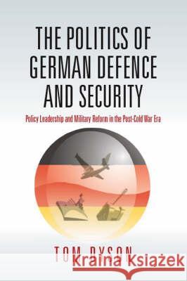 The Politics of German Defence and Security: Policy Leadership and Military Reform in the post-Cold War Era Tom Dyson 9781845453923