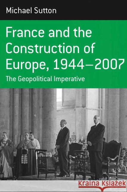 France and the Construction of Europe, 1944 to 2007: The Geopolitical Imperative Sutton, Michael 9781845453930