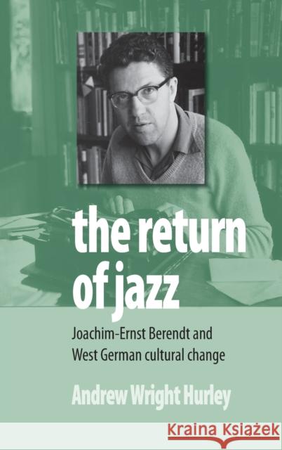 The Return of Jazz: Joachim-Ernst Berendt and West German Cultural Change Hurley, Andrew Wright 9781845455668
