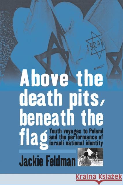 Above the Death Pits, Beneath the Flag: Youth Voyages to Poland and the Performance of Israeli National Identity Feldman, Jackie 9781845455699