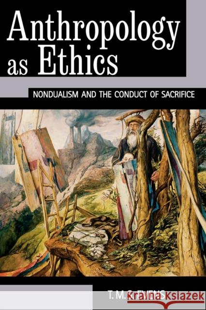 Anthropology as Ethics: Nondualism and the Conduct of Sacrifice T. M. S. (Terry) Evens 9781845456290 Berghahn Books