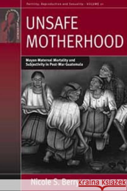 Unsafe Motherhood: Mayan Maternal Mortality and Subjectivity in Post-War Guatemala Berry, Nicole S. 9781845457525 0