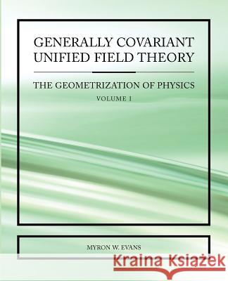 Generally Covariant Unified Field Theory Myron W. Evans 9781845490546