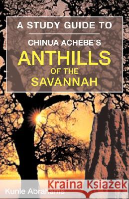 A Study Guide to Chinua Achebe's Anthills of the Savannah Kunle Abrahams 9781845492588