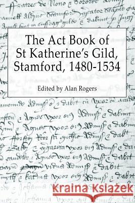 The ACT Book of St Katherine's Guild, Stamford, 1480-1534 Rogers, Alan 9781845495091