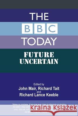 The BBC Today: Future Uncertain John Mair Richard Tait Richard Lance Keeble 9781845496562