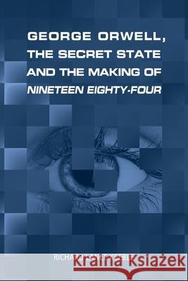 George Orwell, the Secret State and the Making of Nineteen Eighty-Four Richard Lance Keeble 9781845497613