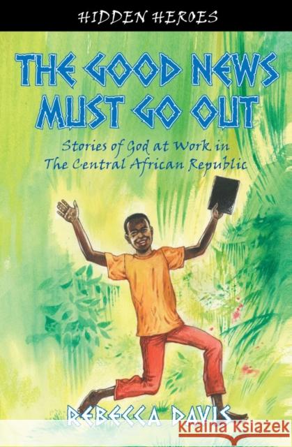 The Good News Must Go Out: True Stories of God at work in the Central African Republic Rebecca Davis 9781845506285