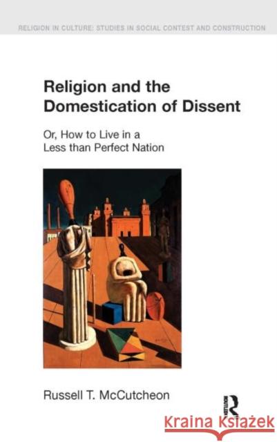 Religion and the Domestication of Dissent: Or, How to Live in a Less Than Perfect Nation McCutcheon, Russell T. 9781845530006 Equinox Publishing