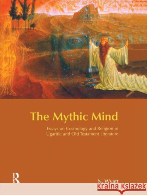 The Mythic Mind : Essays on Cosmology and Religion in Ugaritic and Old Testament Literature N. Wyatt 9781845530426