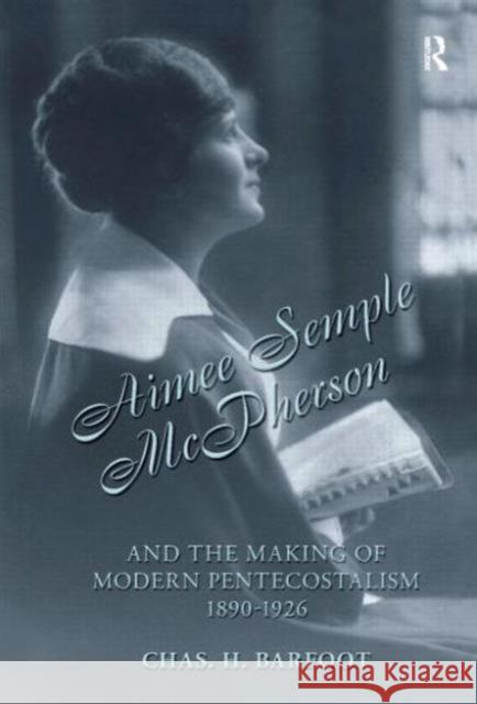 Aimee Semple McPherson and the Making of Modern Pentecostalism, 1890-1926 Chas H. Barfoot 9781845531669