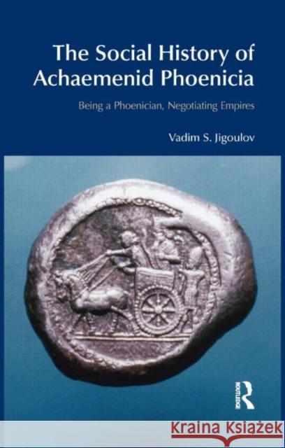 The Social History of Achaemenid Phoenicia: Being a Phoenician, Negotiating Empires Jigoulov, Vadim S. 9781845533311 0