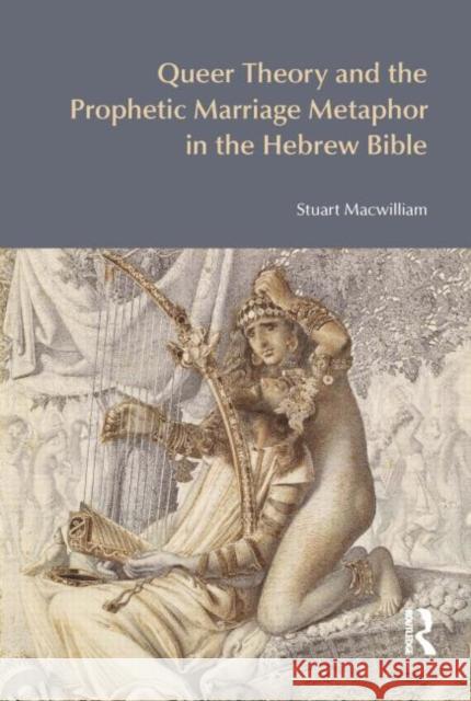 Queer Theory and the Prophetic Marriage Metaphor in the Hebrew Bible Stuart Macwilliam 9781845536725 Acumen Publishing