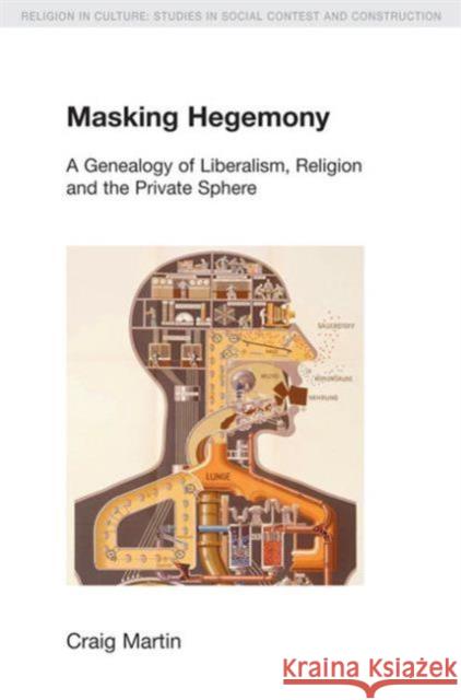 Masking Hegemony: A Genealogy of Liberalism, Religion and the Private Sphere Martin, Craig 9781845537050