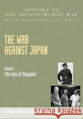 The War Against Japan: v. I: The Loss of Singapore, Official Campaign History S.Woodburn Kirby, C. T. Addis, J. F. Meiklejohn, G. T. Wards 9781845740603 Naval & Military Press Ltd