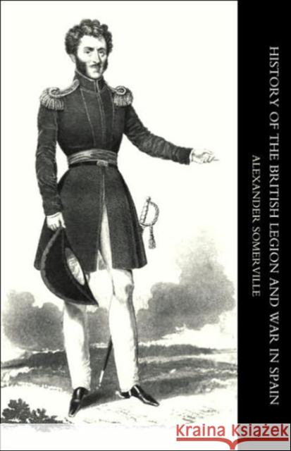 History of the British Legion and War in Spain: 2004 Alexander Somerville 9781845741006