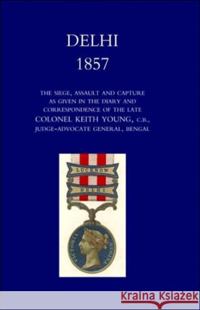 Delhi 1857: the Siege,Assault,and Capture as Given in the Diary and Correspondence of the Late Col. Keith Young,C.B.: 2004 Henry Wylie Norman, Keith Young 9781845741273