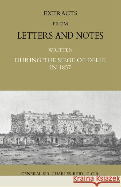 Extracts from Letters and Notes Written During the Siege of Delhi in 1857 Charles Reid 9781845742270