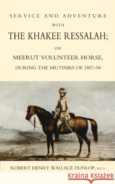 Service and Adventure with the Khakee Ressalah or Meerut Volunteer Horse During the Mutiners of 1857-58 Robert Henry Wallace Dunlop 9781845742362