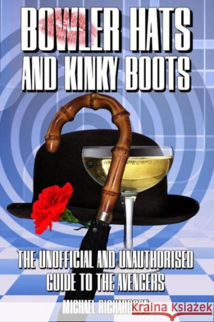 Bowler Hats and Kinky Boots (the Avengers): The Unofficial and Unauthorised Guide to the Avengers Michael Richardson 9781845838874