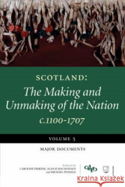 Scotland: The Making and Unmaking of the Nation c1100-1707: Volume 5: Major Documents Caroline Erskine, Alan R. MacDonald, Michael Penman 9781845860301 Dundee University Press Ltd
