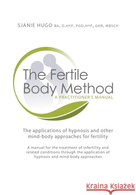 The Fertile Body Method: A Practitioner's Manual: The Applications of Hypnosis in Mind-Body Approaches to Fertility [With CDROM] [With CDROM] Hugo, Sjanie 9781845900960 CROWN HOUSE PUBLISHING
