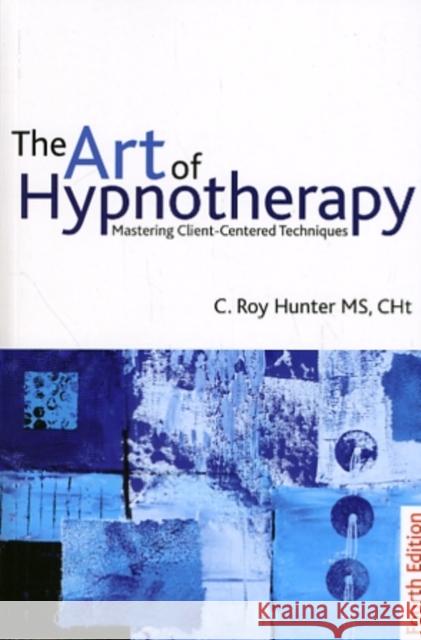 The Art of Hypnotherapy: Mastering client-centered techniques C Roy Hunter 9781845904401 Crown House Publishing