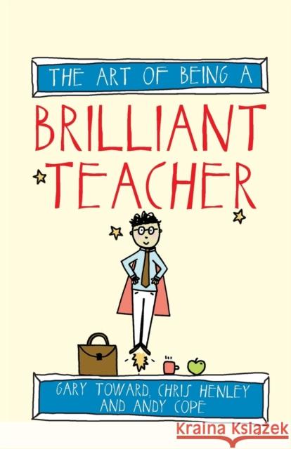 The Art of Being a Brilliant Teacher Gary Toward Chris Henley Andy Cope 9781845909413 Crown House Publishing