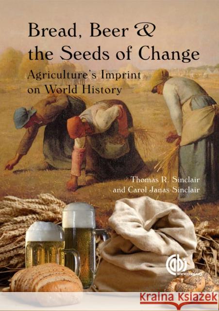 Bread, Beer and the Seeds of Change: Agriculture's Imprint on World History Thomas R. Sinclair T. R. Sinclair C. J. Sinclair 9781845937041