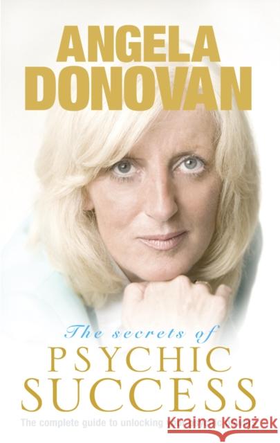 The Secrets of Psychic Success : The Complete Guide to Unlocking Your Psychic Gifts Angela Donovan 9781846040597 0