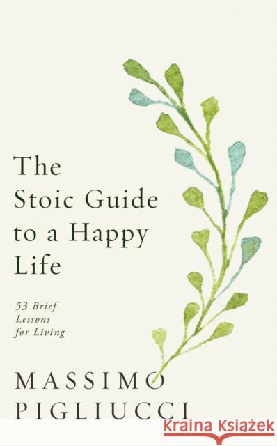 The Stoic Guide to a Happy Life: 53 Brief Lessons for Living Pigliucci Massimo 9781846046674